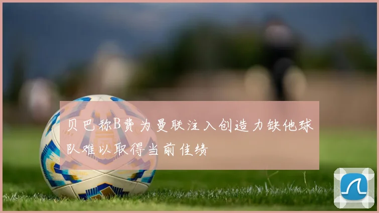 贝巴称B费为曼联注入创造力缺他球队难以取得当前佳绩