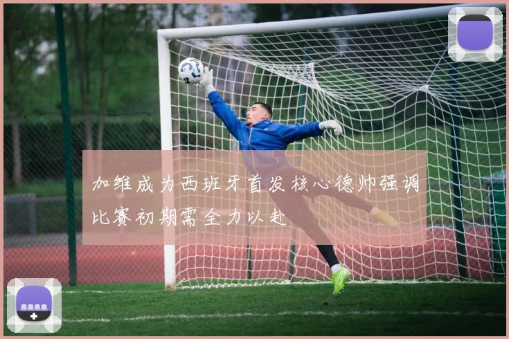 加维成为西班牙首发核心德帅强调比赛初期需全力以赴