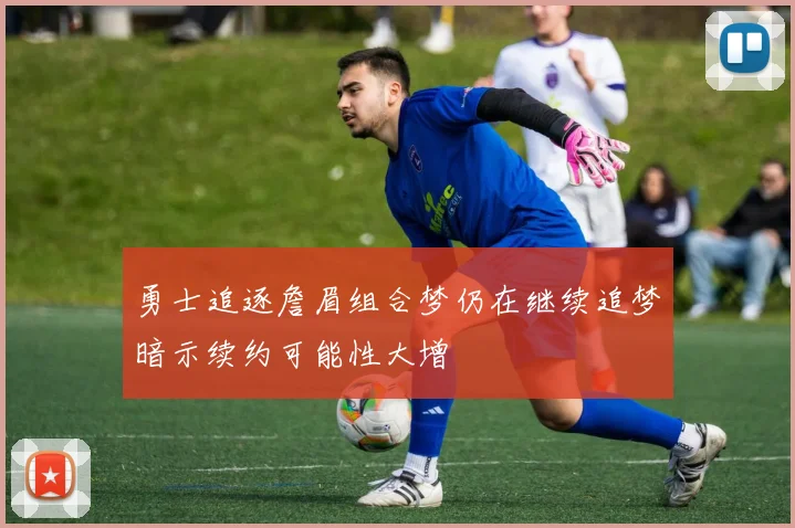 勇士追逐詹眉组合梦仍在继续追梦暗示续约可能性大增