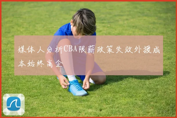 媒体人分析CBA限薪政策失效外援成本始终高企