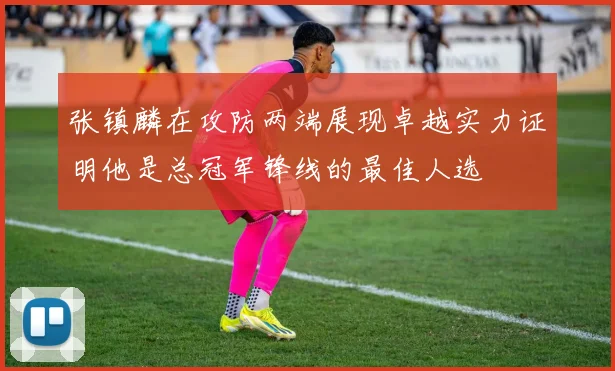 张镇麟在攻防两端展现卓越实力证明他是总冠军锋线的最佳人选