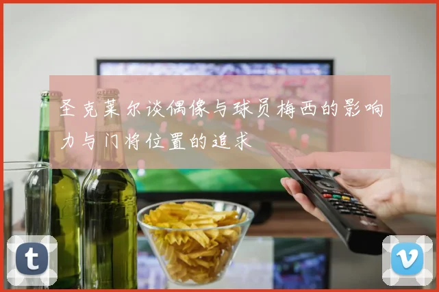 圣克莱尔谈偶像与球员梅西的影响力与门将位置的追求