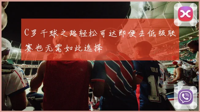 C罗千球之路轻松可达即便去低级联赛也无需如此选择