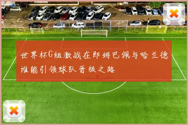 世界杯G组激战在即姆巴佩与哈兰德谁能引领球队晋级之路