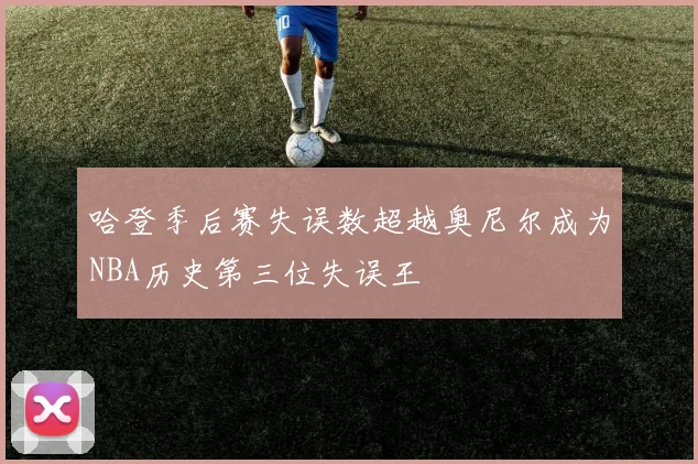哈登季后赛失误数超越奥尼尔成为NBA历史第三位失误王