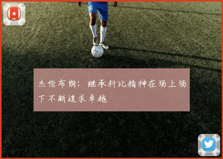 杰伦布朗：继承科比精神在场上场下不断追求卓越