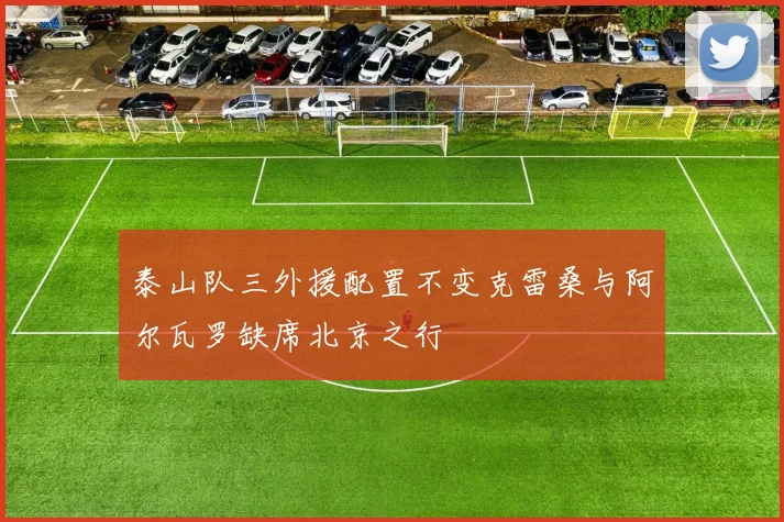 泰山队三外援配置不变克雷桑与阿尔瓦罗缺席北京之行