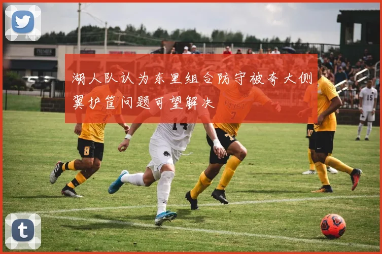 湖人队认为东里组合防守被夸大侧翼护筐问题可望解决