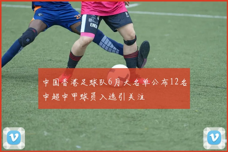中国香港足球队6月大名单公布12名中超中甲球员入选引关注