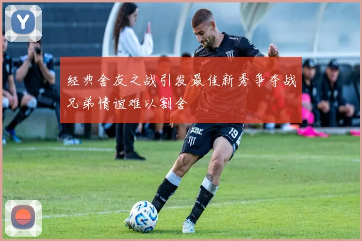 经典舍友之战引发最佳新秀争夺战兄弟情谊难以割舍
