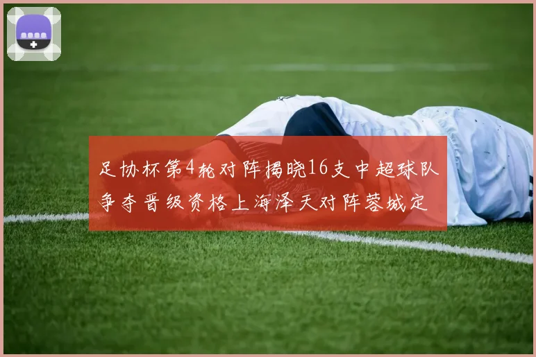 足协杯第4轮对阵揭晓16支中超球队争夺晋级资格上海泽天对阵蓉城定于6月20日19时30分