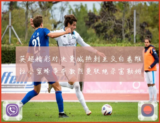 英超精彩对决曼城热刺互交白卷维拉小蜜蜂争夺激烈曼联绝杀富勒姆逆转胜利