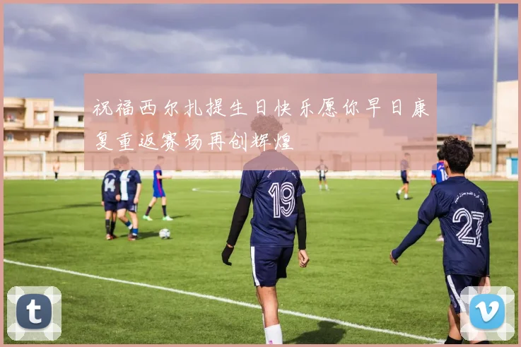 祝福西尔扎提生日快乐愿你早日康复重返赛场再创辉煌