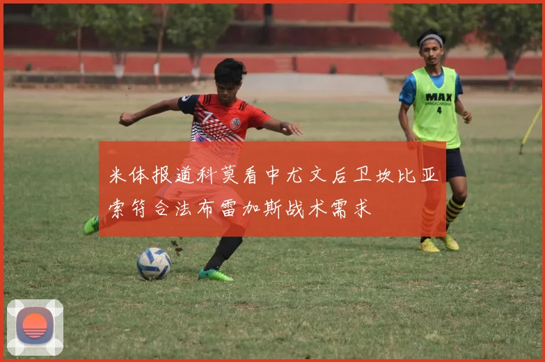 米体报道科莫看中尤文后卫坎比亚索符合法布雷加斯战术需求