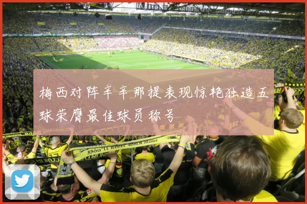 梅西对阵辛辛那提表现惊艳独造五球荣膺最佳球员称号