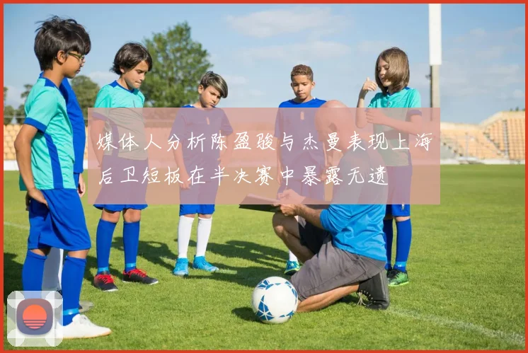 媒体人分析陈盈骏与杰曼表现上海后卫短板在半决赛中暴露无遗