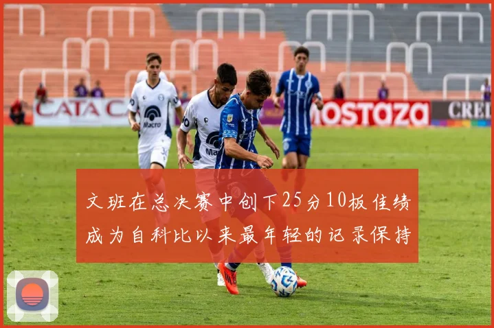 文班在总决赛中创下25分10板佳绩成为自科比以来最年轻的记录保持者